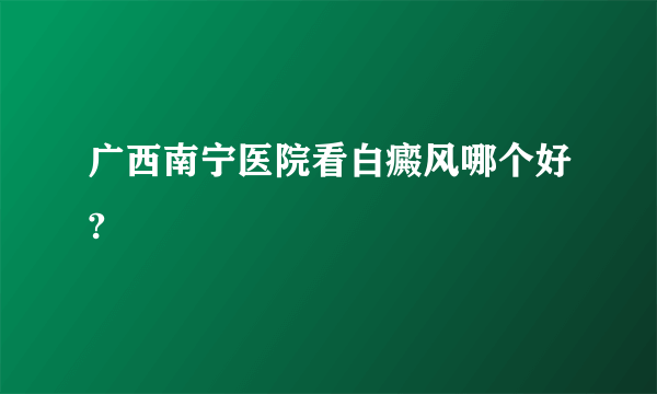 广西南宁医院看白癜风哪个好?