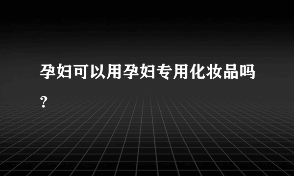 孕妇可以用孕妇专用化妆品吗？