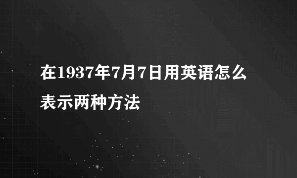 在1937年7月7日用英语怎么表示两种方法