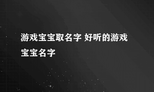 游戏宝宝取名字 好听的游戏宝宝名字