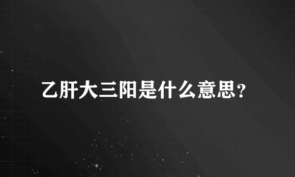 乙肝大三阳是什么意思？