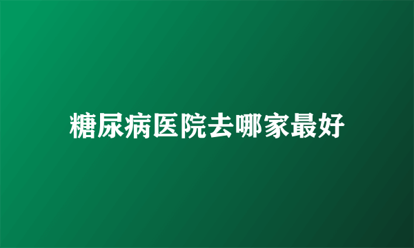 糖尿病医院去哪家最好