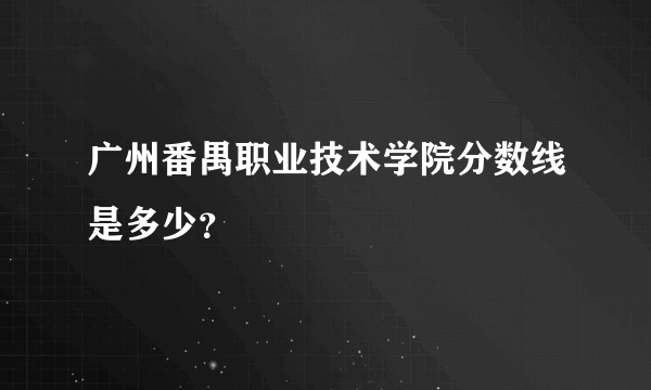 广州番禺职业技术学院分数线是多少？