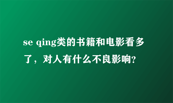 se qing类的书籍和电影看多了，对人有什么不良影响？