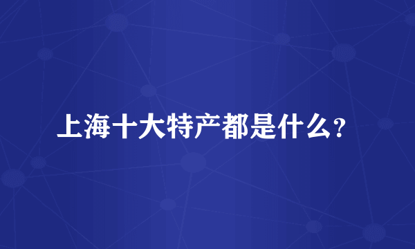 上海十大特产都是什么？