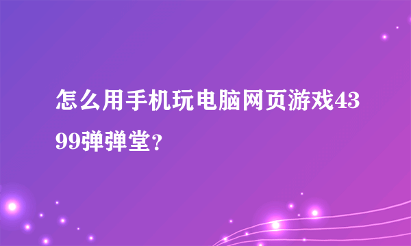 怎么用手机玩电脑网页游戏4399弹弹堂？