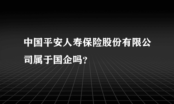 中国平安人寿保险股份有限公司属于国企吗？