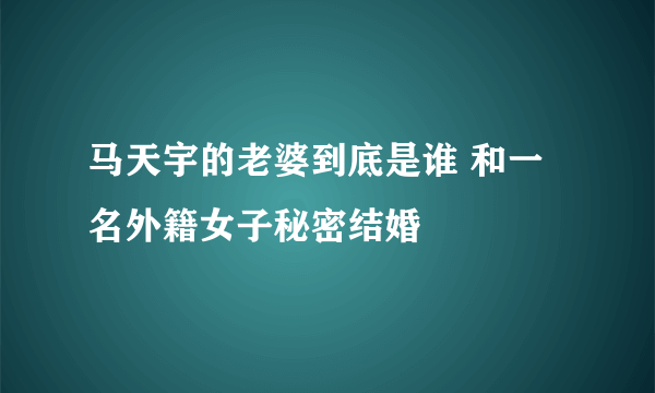 马天宇的老婆到底是谁 和一名外籍女子秘密结婚