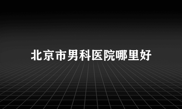 北京市男科医院哪里好