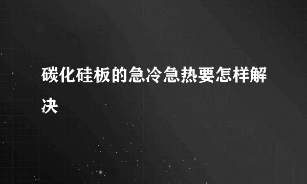 碳化硅板的急冷急热要怎样解决