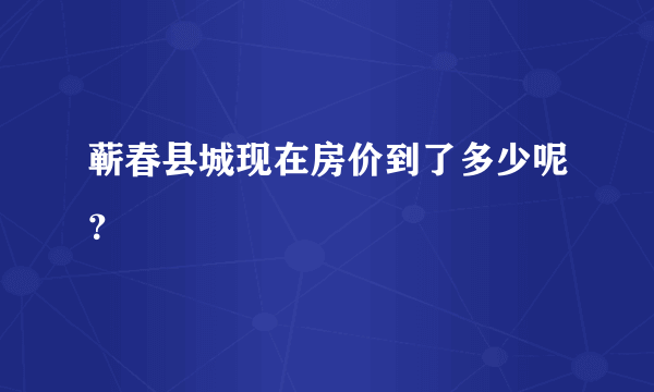 蕲春县城现在房价到了多少呢？