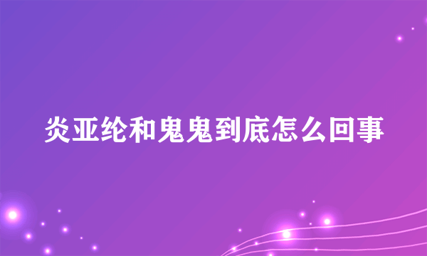 炎亚纶和鬼鬼到底怎么回事