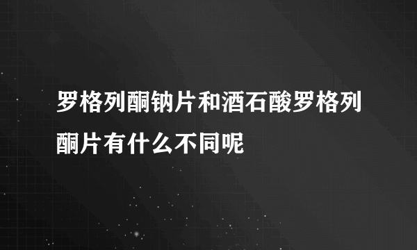 罗格列酮钠片和酒石酸罗格列酮片有什么不同呢