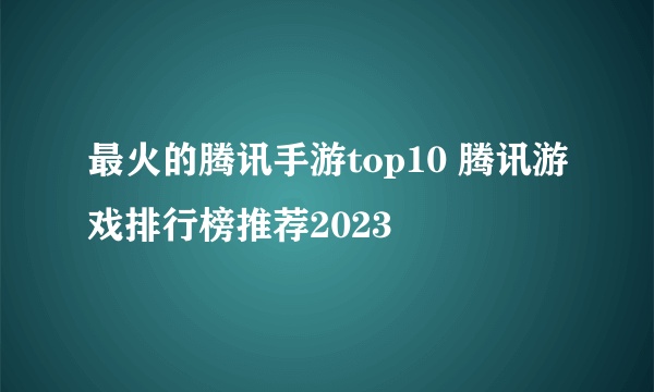 最火的腾讯手游top10 腾讯游戏排行榜推荐2023