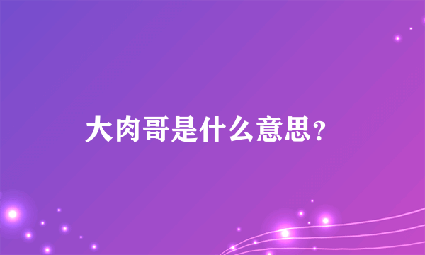 大肉哥是什么意思？