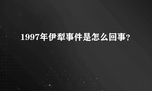 1997年伊犁事件是怎么回事？