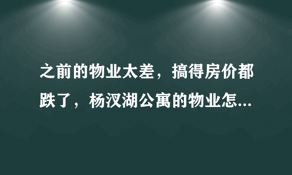 之前的物业太差，搞得房价都跌了，杨汊湖公寓的物业怎么样啊？小区环境管理的如何，平常打扫的干净吗？