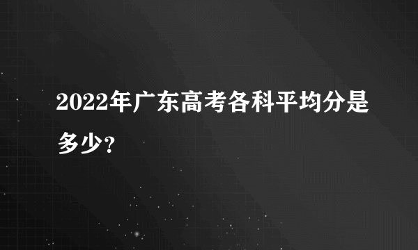 2022年广东高考各科平均分是多少？