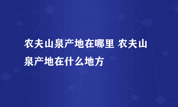 农夫山泉产地在哪里 农夫山泉产地在什么地方