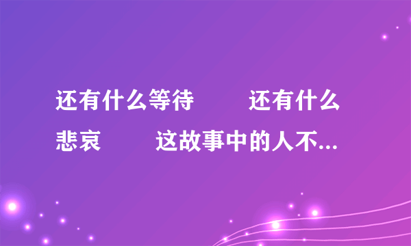 还有什么等待 　　还有什么悲哀 　　这故事中的人不太精彩 　　夏去了又回来 　　而人却已不