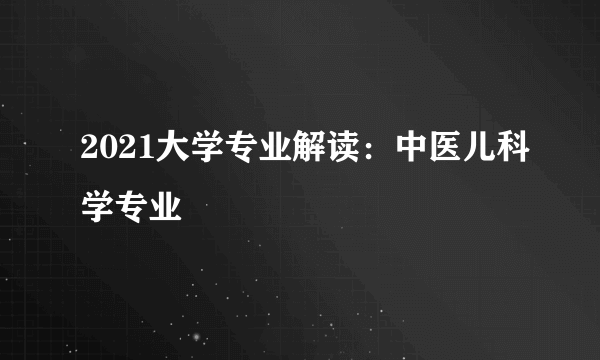 2021大学专业解读：中医儿科学专业