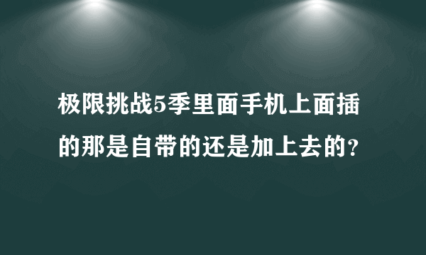 极限挑战5季里面手机上面插的那是自带的还是加上去的？