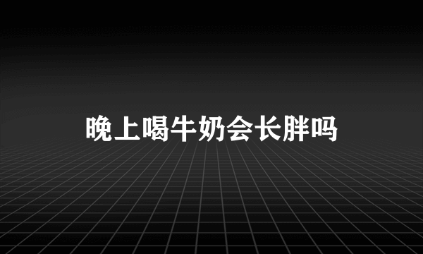 晚上喝牛奶会长胖吗