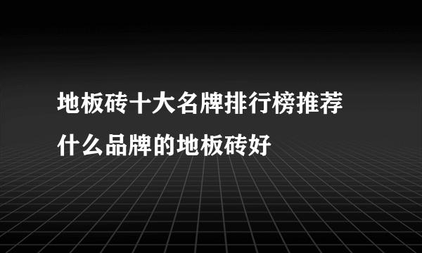 地板砖十大名牌排行榜推荐 什么品牌的地板砖好