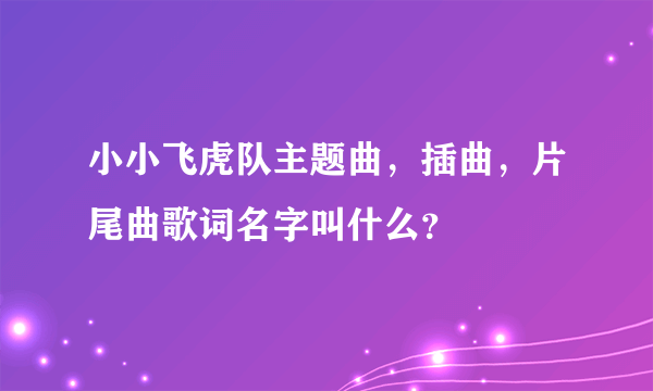 小小飞虎队主题曲，插曲，片尾曲歌词名字叫什么？