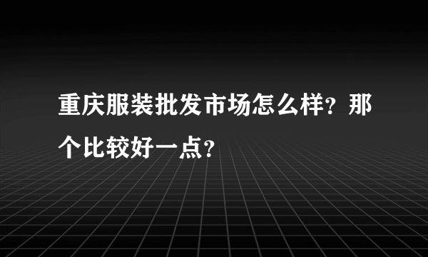 重庆服装批发市场怎么样？那个比较好一点？