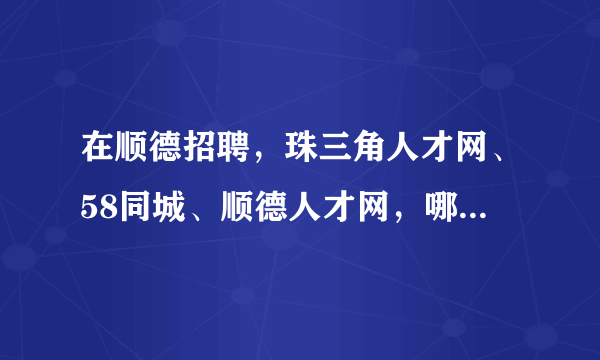 在顺德招聘，珠三角人才网、58同城、顺德人才网，哪个比较好的？