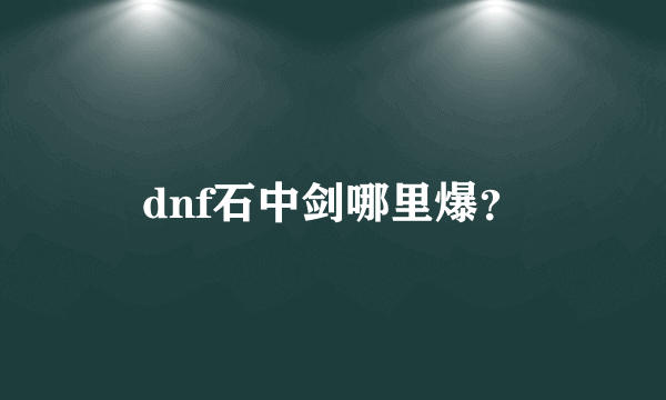 dnf石中剑哪里爆？