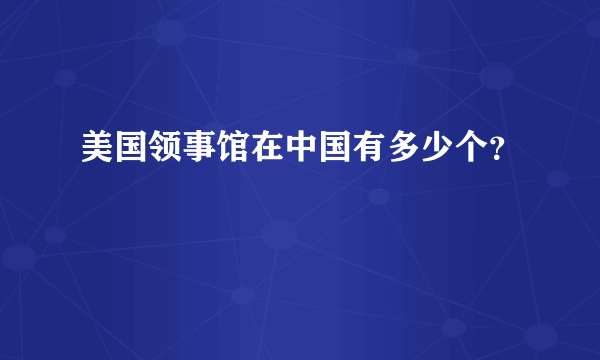 美国领事馆在中国有多少个？