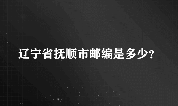 辽宁省抚顺市邮编是多少？