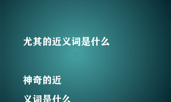 尤其的近义词是什么

神奇的近义词是什么
闻名的近义词是什么