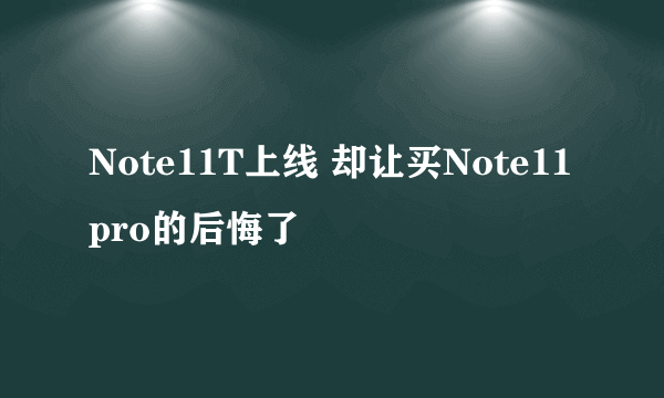 Note11T上线 却让买Note11pro的后悔了