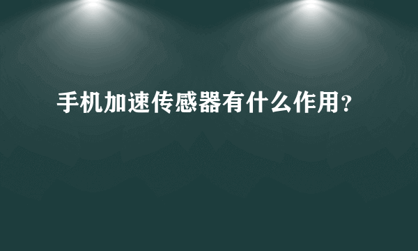 手机加速传感器有什么作用？