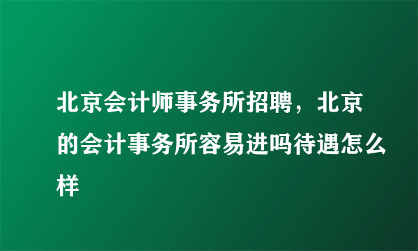 北京会计师事务所招聘，北京的会计事务所容易进吗待遇怎么样