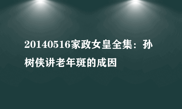 20140516家政女皇全集：孙树侠讲老年斑的成因