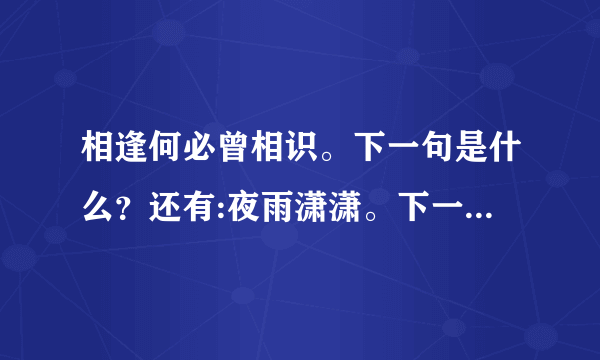 相逢何必曾相识。下一句是什么？还有:夜雨潇潇。下一句怎么接？