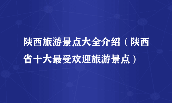 陕西旅游景点大全介绍（陕西省十大最受欢迎旅游景点）