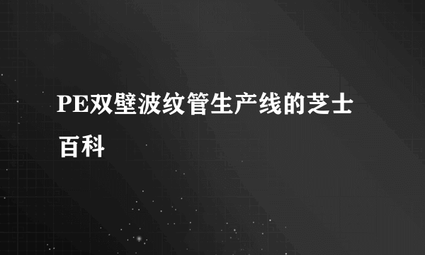 PE双壁波纹管生产线的芝士百科