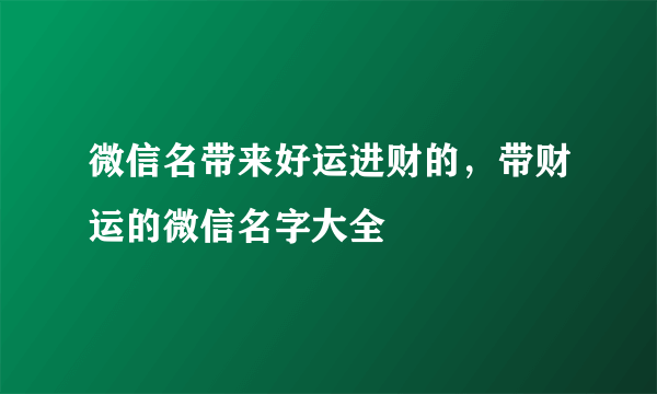 微信名带来好运进财的，带财运的微信名字大全