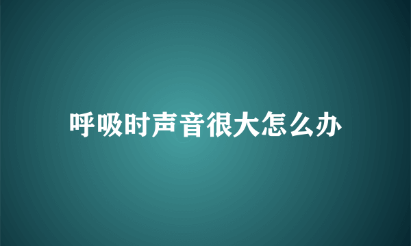 呼吸时声音很大怎么办