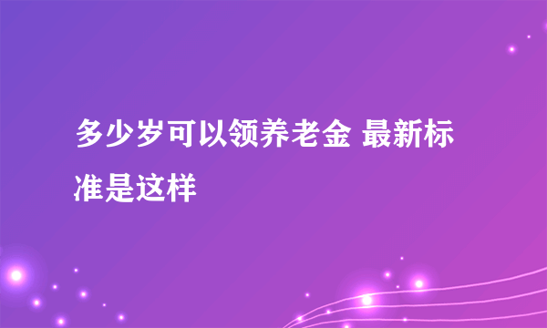 多少岁可以领养老金 最新标准是这样