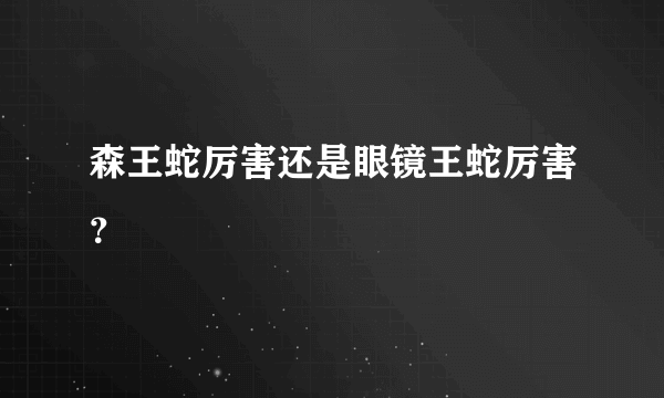 森王蛇厉害还是眼镜王蛇厉害？