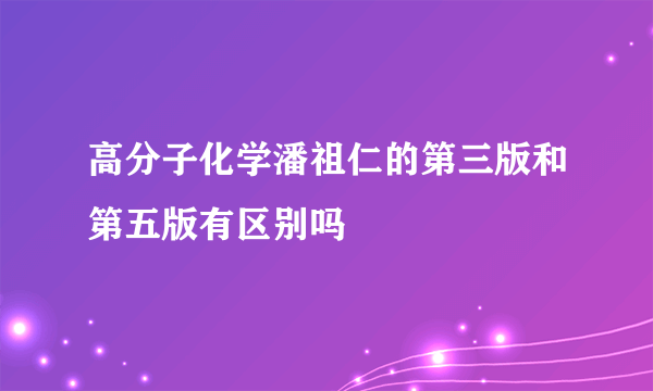 高分子化学潘祖仁的第三版和第五版有区别吗