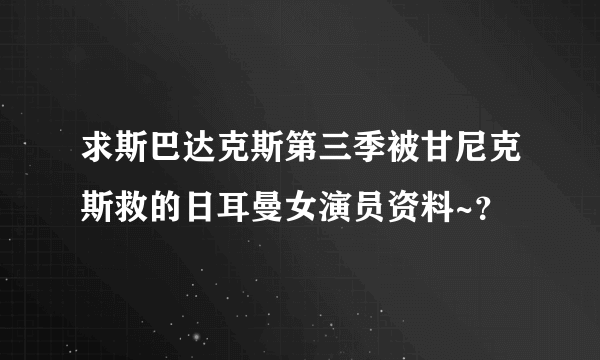 求斯巴达克斯第三季被甘尼克斯救的日耳曼女演员资料~？