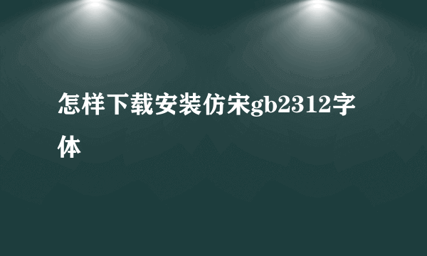 怎样下载安装仿宋gb2312字体