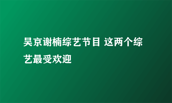 吴京谢楠综艺节目 这两个综艺最受欢迎